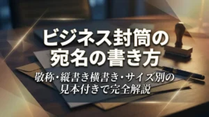 ビジネス封筒の宛名の書き方｜敬称・縦書き横書き・サイズ別の見本付きで完全解説